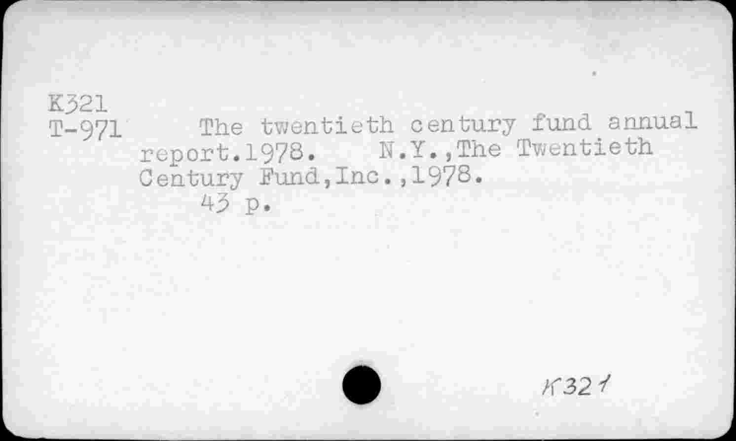 ﻿T-971 The twentieth century fund annual report.1978. N.Y.,The Twentieth Century Fund,Inc.,197S.
45 p.
/r32 7